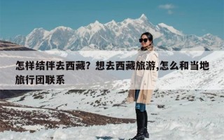 怎样结伴去西藏？想去西藏旅游,怎么和当地旅行团联系