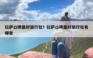 拉萨口碑最好旅行社？拉萨口碑最好旅行社有哪些