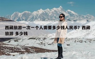 西藏旅游一次一个人需要多少钱人民币？西藏旅游 多少钱