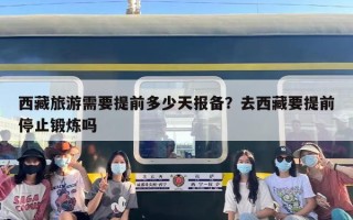 西藏旅游需要提前多少天报备？去西藏要提前停止锻炼吗