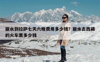 丽水到拉萨七天六晚费用多少钱？丽水去西藏的火车票多少钱