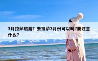 3月拉萨旅游？去拉萨3月份可以吗?要注意什么?