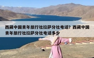 西藏中国青年旅行社拉萨分社电话？西藏中国青年旅行社拉萨分社电话多少