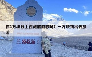 你1万块钱上西藏旅游够吗？一万块钱出去旅游