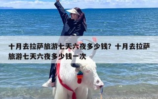 十月去拉萨旅游七天六夜多少钱？十月去拉萨旅游七天六夜多少钱一次
