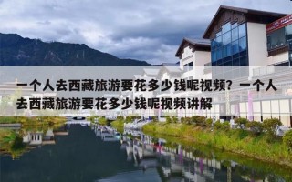 一个人去西藏旅游要花多少钱呢视频？一个人去西藏旅游要花多少钱呢视频讲解