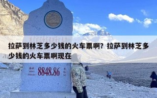 拉萨到林芝多少钱的火车票啊？拉萨到林芝多少钱的火车票啊现在