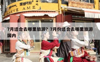 7月适合去哪里旅游？7月份适合去哪里旅游国内