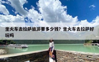 坐火车去拉萨旅游要多少钱？坐火车去拉萨好玩吗