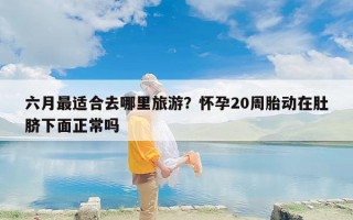 六月最适合去哪里旅游？怀孕20周胎动在肚脐下面正常吗