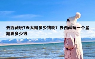 去西藏玩7天大概多少钱啊？去西藏玩一个星期要多少钱