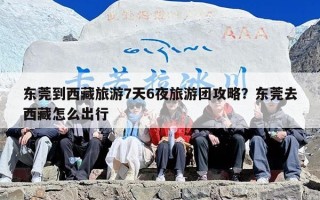 东莞到西藏旅游7天6夜旅游团攻略？东莞去西藏怎么出行