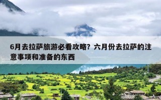 6月去拉萨旅游必看攻略？六月份去拉萨的注意事项和准备的东西