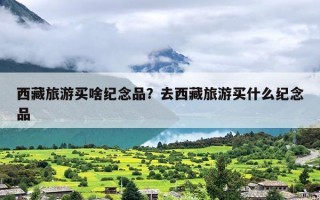 西藏旅游买啥纪念品？去西藏旅游买什么纪念品
