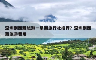 深圳到西藏旅游一星期旅行社推荐？深圳到西藏旅游费用