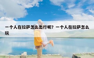 一个人在拉萨怎么出行呢？一个人在拉萨怎么玩