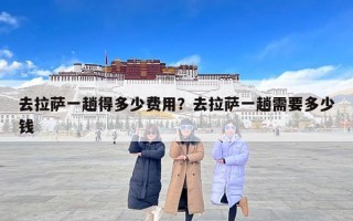 去拉萨一趟得多少费用？去拉萨一趟需要多少钱