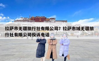 拉萨市无疆旅行社有限公司？拉萨市域无疆旅行社有限公司投诉电话