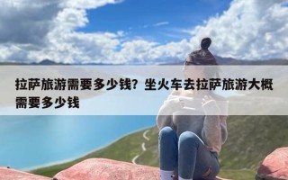 拉萨旅游需要多少钱？坐火车去拉萨旅游大概需要多少钱