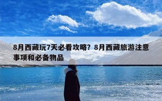 8月西藏玩7天必看攻略？8月西藏旅游注意事项和必备物品