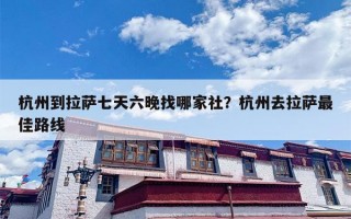 杭州到拉萨七天六晚找哪家社？杭州去拉萨最佳路线