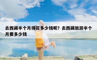 去西藏半个月得花多少钱呢？去西藏旅游半个月要多少钱