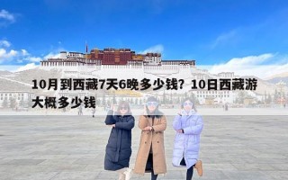 10月到西藏7天6晚多少钱？10日西藏游大概多少钱