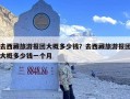 去西藏旅游报团大概多少钱？去西藏旅游报团大概多少钱一个月