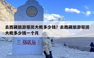 去西藏旅游报团大概多少钱？去西藏旅游报团大概多少钱一个月