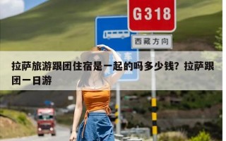 拉萨旅游跟团住宿是一起的吗多少钱？拉萨跟团一日游