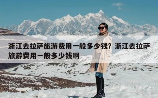 浙江去拉萨旅游费用一般多少钱？浙江去拉萨旅游费用一般多少钱啊