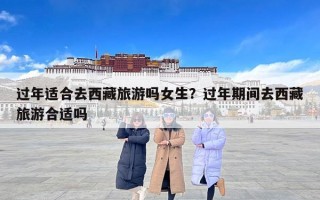 过年适合去西藏旅游吗女生？过年期间去西藏旅游合适吗