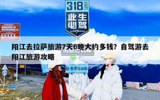 阳江去拉萨旅游7天6晚大约多钱？自驾游去阳江旅游攻略