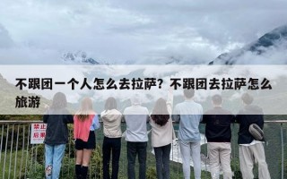 不跟团一个人怎么去拉萨？不跟团去拉萨怎么旅游