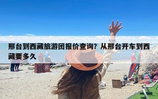 邢台到西藏旅游团报价查询？从邢台开车到西藏要多久