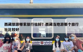 西藏旅游哪家旅行社好？西藏当地游那个旅行社比较好