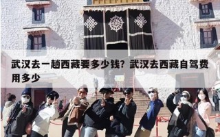 武汉去一趟西藏要多少钱？武汉去西藏自驾费用多少