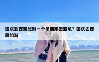 国庆到西藏旅游一个星期跟团避坑？国庆去西藏旅游