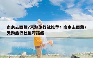 南京去西藏7天游旅行社推荐？南京去西藏7天游旅行社推荐路线