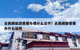 去西藏旅游需要办理什么证件？去西藏都需要办什么证件