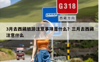 3月去西藏旅游注意事项是什么？三月去西藏注意什么