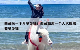 西藏玩一个月多少钱？西藏旅游一个人大概需要多少钱