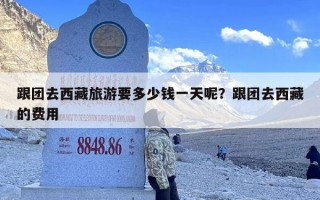 跟团去西藏旅游要多少钱一天呢？跟团去西藏的费用