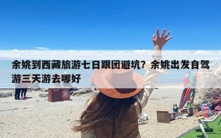 余姚到西藏旅游七日跟团避坑？余姚出发自驾游三天游去哪好