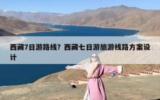 西藏7日游路线？西藏七日游旅游线路方案设计