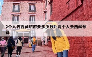 2个人去西藏旅游要多少钱？两个人去西藏预算