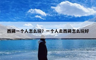 西藏一个人怎么玩？一个人去西藏怎么玩好