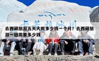 去西藏旅游五天大概多少钱一个月？去西藏旅游一趟需要多少钱