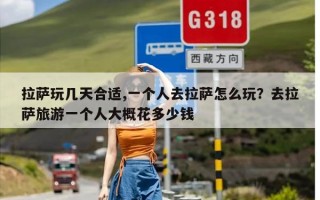 拉萨玩几天合适,一个人去拉萨怎么玩？去拉萨旅游一个人大概花多少钱