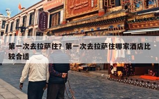 第一次去拉萨住？第一次去拉萨住哪家酒店比较合适